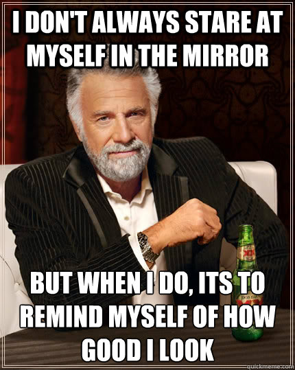 I don't always stare at myself in the mirror  but when I do, its to remind myself of how good I look  The Most Interesting Man In The World