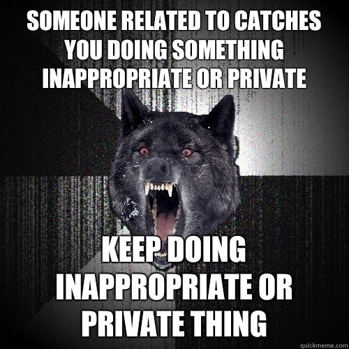 Someone related to catches you doing something inappropriate or private keep doing inappropriate or private thing  Insanity Wolf