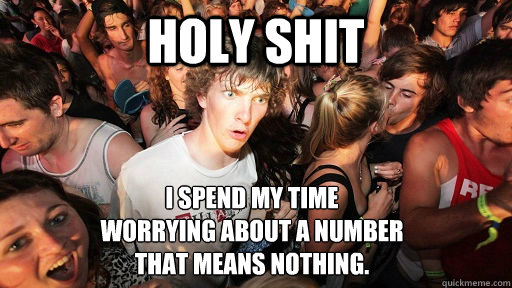 HOLY SHIT i spend my time
worrying about a number
that means nothing.  Sudden Clarity Clarence