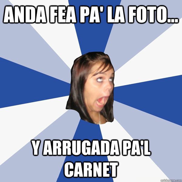 Anda fea pa' la foto... Y arrugada pa'l carnet  Annoying Facebook Girl