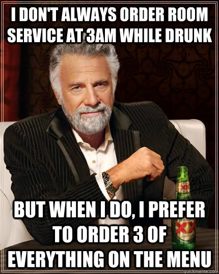 I don't always order room service at 3am while drunk but when I do, I prefer to order 3 of everything on the menu  The Most Interesting Man In The World