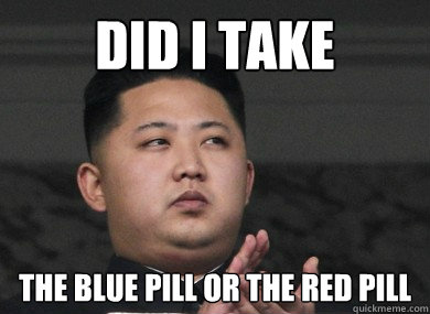 did i take the blue pill or the red pill - did i take the blue pill or the red pill  Skeptical Kim Jong Un