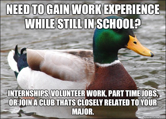 Need to gain work experience while still in school? Internships, volunteer work, part time jobs, or join a club thats closely related to your major.  Actual Advice Mallard