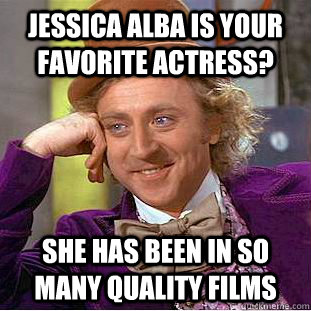 Jessica Alba is your favorite actress? She has been in so many quality films  Condescending Wonka