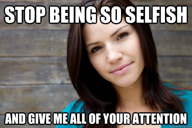 stop being so selfish and give me all of your attention - Women Logic - qui...