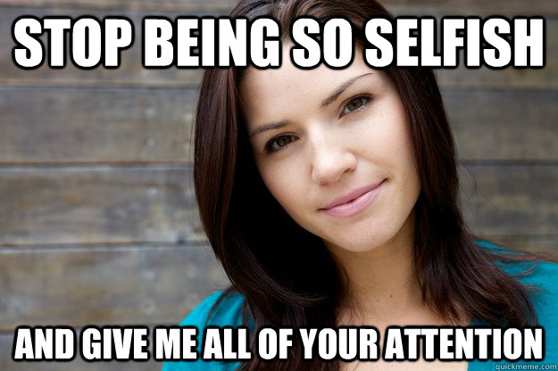 stop being so selfish and give me all of your attention  Women Logic