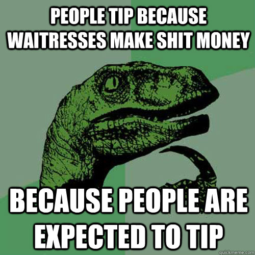People tip because waitresses make shit money because people are expected to tip  Philosoraptor
