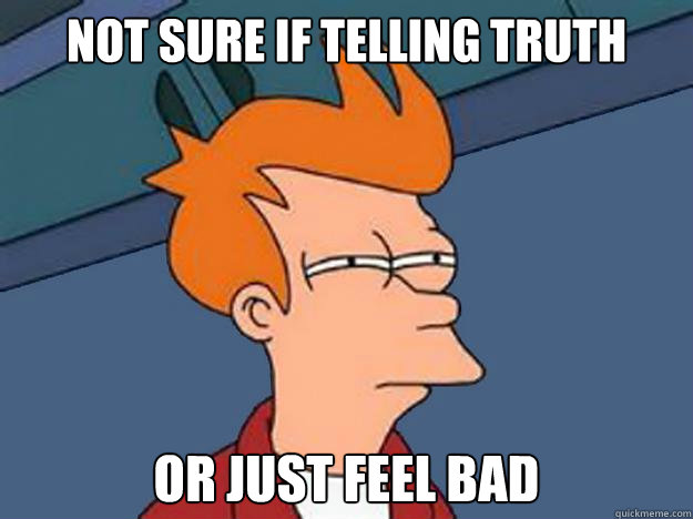 Not sure if telling truth or just feel bad  Unsure Fry