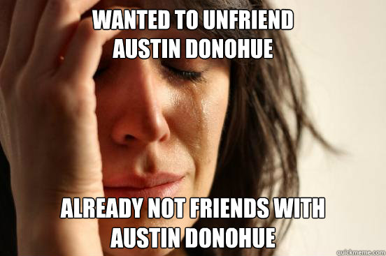 Wanted to unfriend 
Austin Donohue Already not friends with 
Austin Donohue   First World Problems