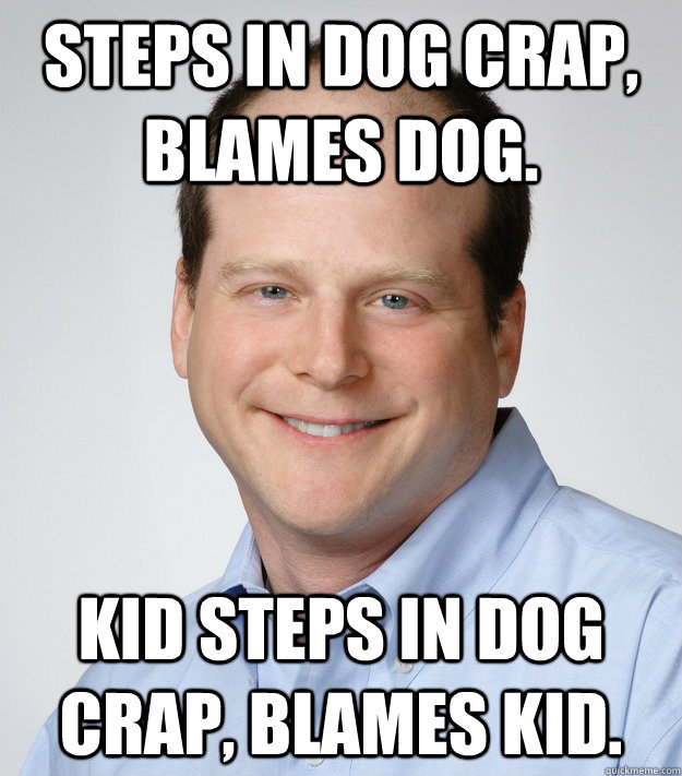 Steps in dog crap, blames dog. Kid steps in dog crap, blames kid. - Steps in dog crap, blames dog. Kid steps in dog crap, blames kid.  Good Guy Scumbag Dad