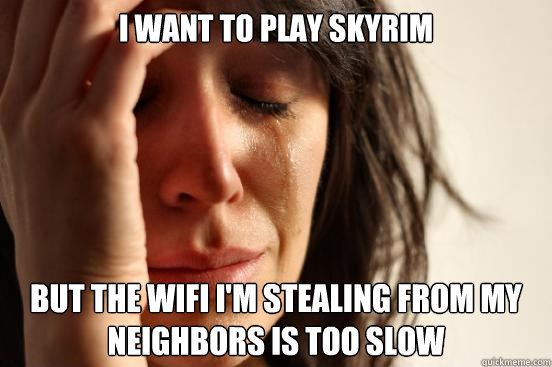 I want to play Skyrim But the wifi I'm stealing from my neighbors is too slow  First World Problems
