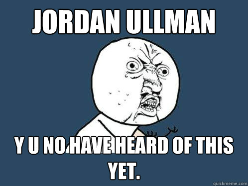 jordan ullman y u no have heard of this yet.  Y U No