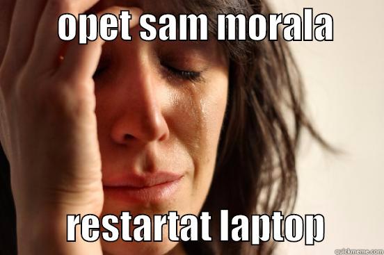         OPET SAM MORALA                  RESTARTAT LAPTOP        First World Problems