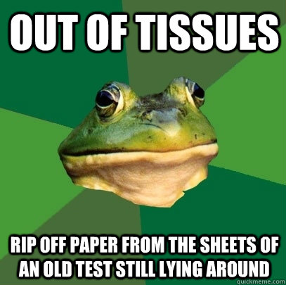 Out of tissues rip off paper from the sheets of an old test still lying around  Foul Bachelor Frog