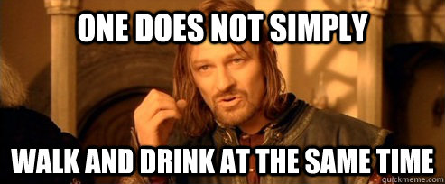 One does not simply walk and drink at the same time  One Does Not Simply