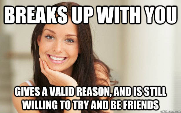 Breaks up with you Gives a valid reason, and is still willing to try and be friends  Good Girl Gina
