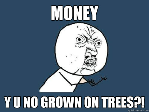 Money y u no grown on trees?!  Y U No
