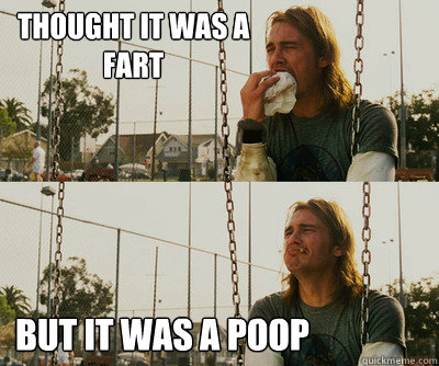 thought it was a 
fart but it was a poop  First World Stoner Problems