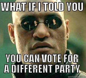WHAT IF I TOLD YOU  YOU CAN VOTE FOR A DIFFERENT PARTY Matrix Morpheus