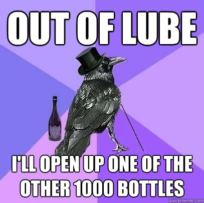 Out of lube i'll open up one of the other 1000 bottles  Rich Raven