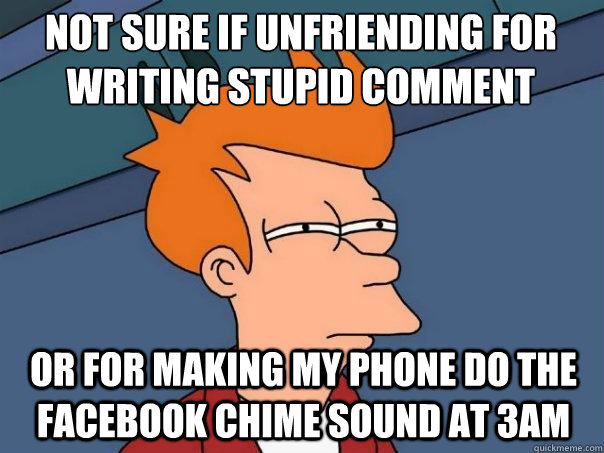 not sure if unfriending for writing stupid comment or for making my phone do the facebook chime sound at 3am  Futurama Fry
