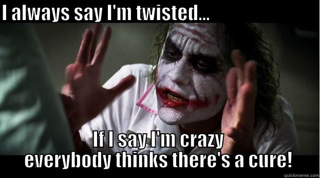I ALWAYS SAY I'M TWISTED...                                     IF I SAY I'M CRAZY EVERYBODY THINKS THERE'S A CURE! Joker Mind Loss