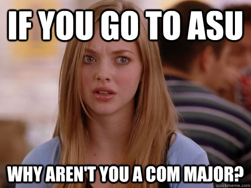 if you go to asu why aren't you a com major?  MEAN GIRLS KAREN