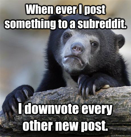 When ever I post something to a subreddit. I downvote every other new post.  Confession Bear