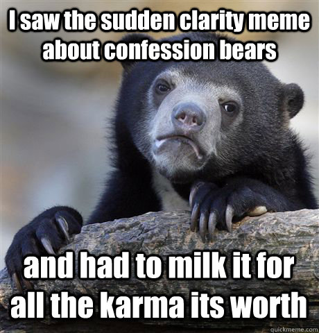 I saw the sudden clarity meme about confession bears and had to milk it for all the karma its worth  Confession Bear