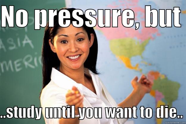 No pressure. - NO PRESSURE, BUT  ..STUDY UNTIL YOU WANT TO DIE.. Unhelpful High School Teacher
