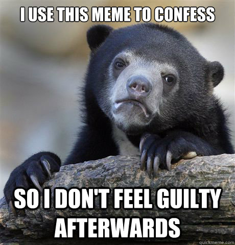 I use this meme to confess so i don't feel guilty afterwards  Confession Bear