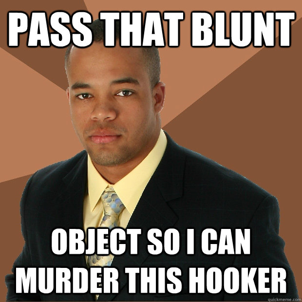 Pass that blunt Object so I can murder this hooker  Successful Black Man