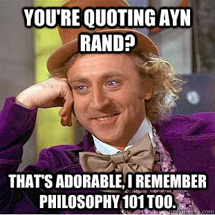 You're quoting Ayn Rand? That's adorable, I remember Philosophy 101 too.  Creepy Wonka