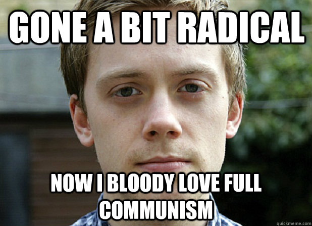 gone a bit radical now i bloody love full communism  