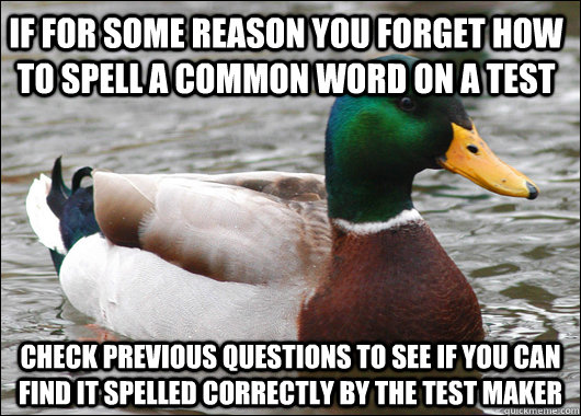 If for some reason you forget how to spell a common word on a test check previous questions to see if you can find it spelled correctly by the test maker  Actual Advice Mallard