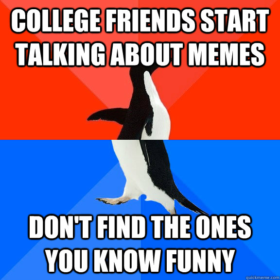 College friends start talking about memes  Don't find the ones you know funny    Socially Awesome Awkward Penguin