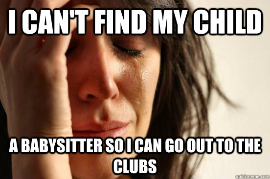 i can't find my child a babysitter so i can go out to the clubs  First World Problems