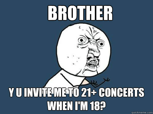 Brother y u invite me to 21+ concerts when i'm 18?  Y U No