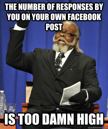 The number of responses by you on your own facebook post is too damn high  The Rent Is Too Damn High