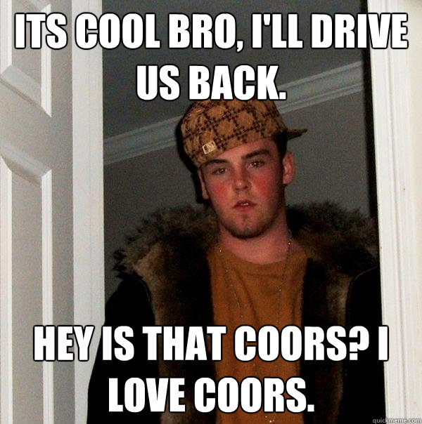 its cool bro, I'll drive us back. Hey is that coors? I love coors.  Scumbag Steve