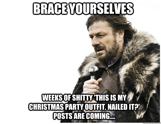 Brace yourselves Weeks of shitty 'This is my Christmas party outfit, nailed it?'  posts are coming....  Imminent Ned