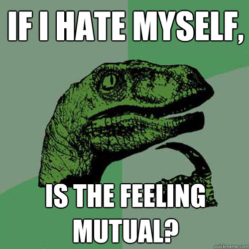 If I Hate Myself, Is the feeling mutual? - If I Hate Myself, Is the feeling mutual?  Philosoraptor