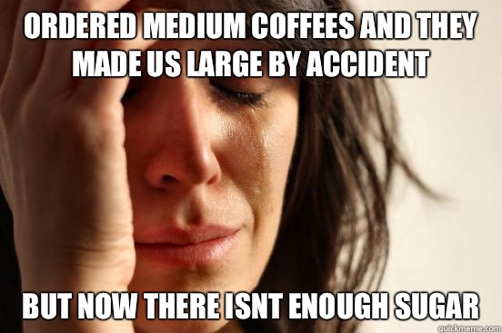 ordered medium coffees and they made us large by accident but now there isnt enough sugar  First World Problems