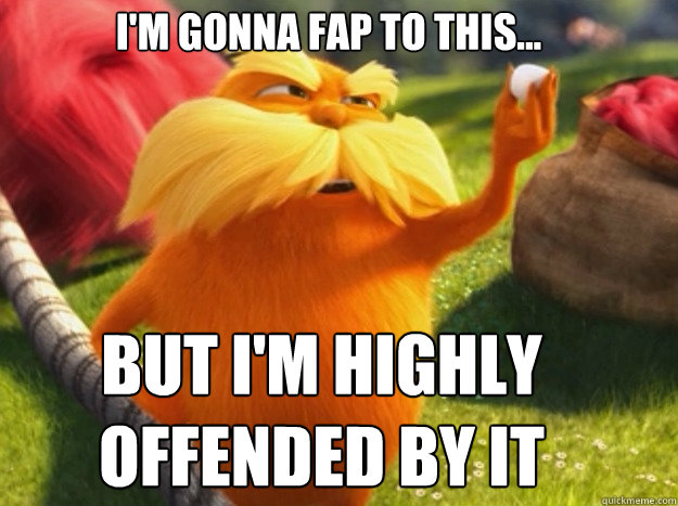 I'm gonna fap to this... But i'm highly offended by it  Indignant Lorax