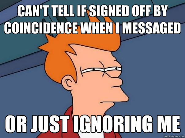 Can't tell if signed off by coincidence when i messaged Or just ignoring me  Futurama Fry