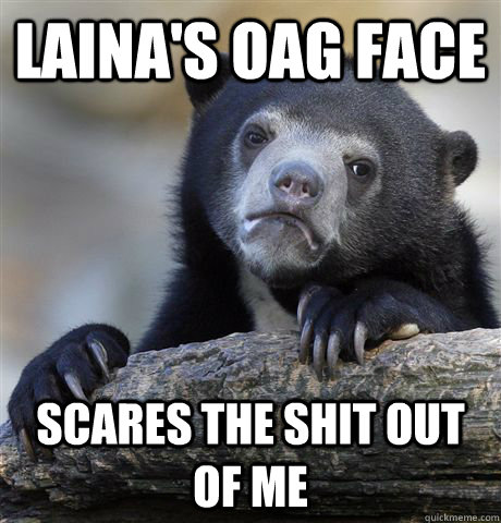 laina's oag face scares the shit out of me  Confession Bear