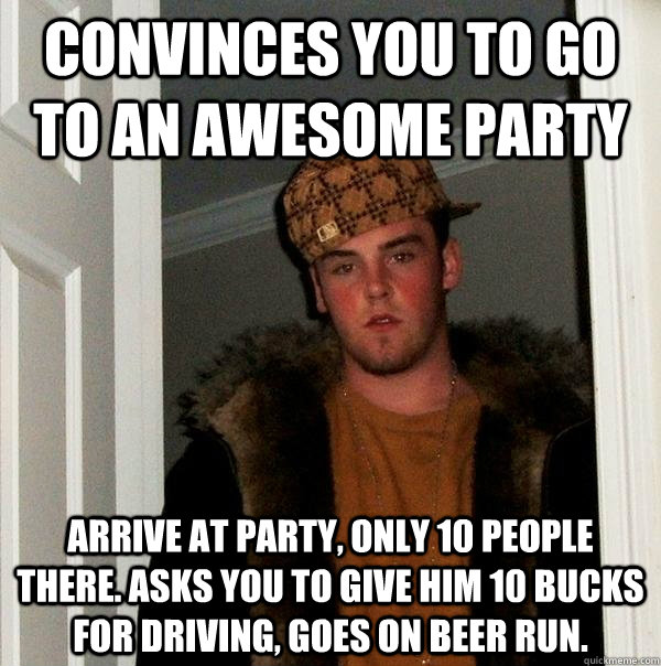 convinces you to go to an awesome party arrive at party, only 10 people there. asks you to give him 10 bucks for driving, goes on beer run.  Scumbag Steve