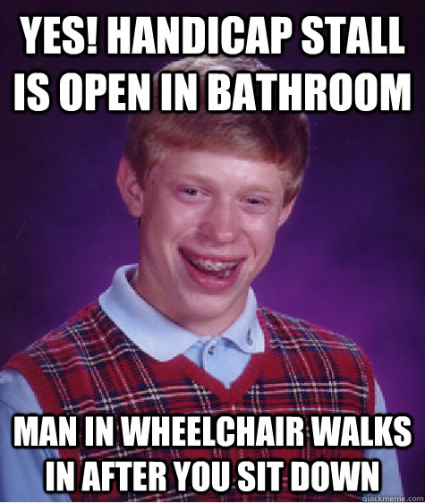 Yes! Handicap stall is open in bathroom Man in wheelchair walks in after you sit down - Yes! Handicap stall is open in bathroom Man in wheelchair walks in after you sit down  Bad Luck Brian