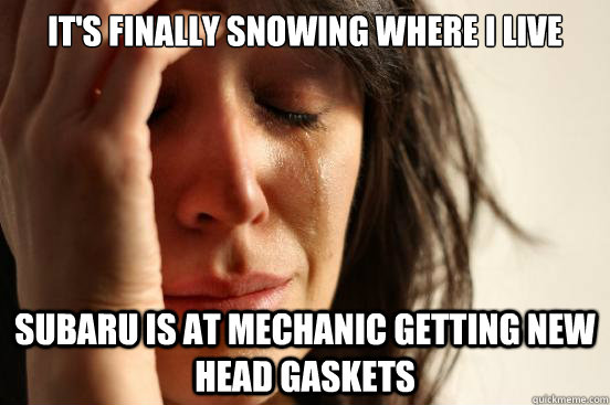 It's finally snowing where I live Subaru is at mechanic getting new head gaskets  First World Problems