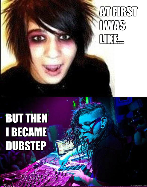 At first 
i was 
like... But then 
i became
Dubstep  